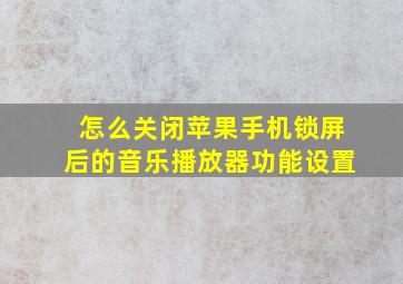 怎么关闭苹果手机锁屏后的音乐播放器功能设置