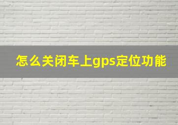 怎么关闭车上gps定位功能