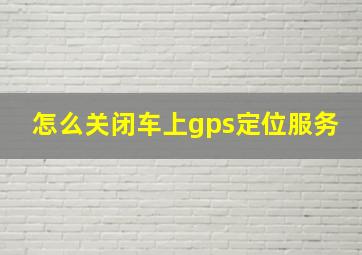 怎么关闭车上gps定位服务