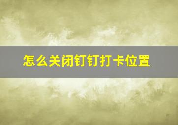 怎么关闭钉钉打卡位置