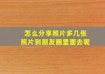 怎么分享照片多几张照片到朋友圈里面去呢