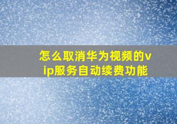 怎么取消华为视频的vip服务自动续费功能