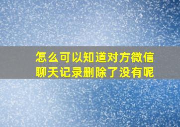 怎么可以知道对方微信聊天记录删除了没有呢