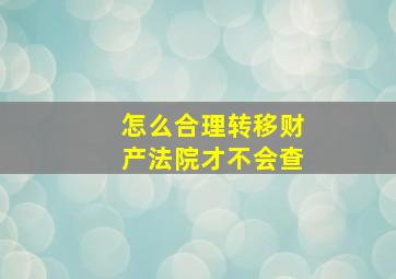 怎么合理转移财产法院才不会查