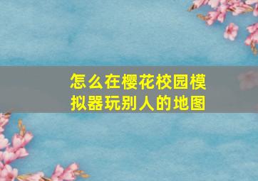 怎么在樱花校园模拟器玩别人的地图