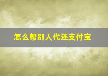 怎么帮别人代还支付宝