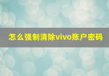 怎么强制清除vivo账户密码