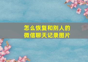 怎么恢复和别人的微信聊天记录图片