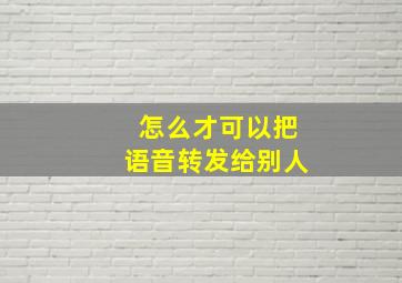 怎么才可以把语音转发给别人