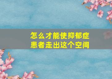 怎么才能使抑郁症患者走出这个空间