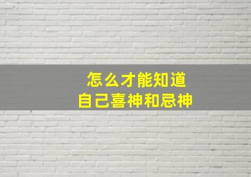 怎么才能知道自己喜神和忌神