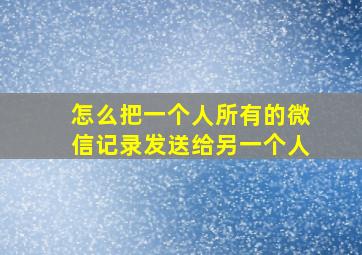 怎么把一个人所有的微信记录发送给另一个人