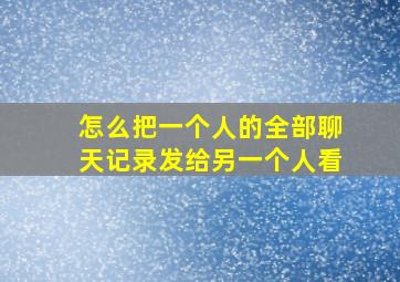 怎么把一个人的全部聊天记录发给另一个人看