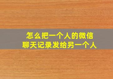 怎么把一个人的微信聊天记录发给另一个人