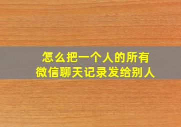 怎么把一个人的所有微信聊天记录发给别人