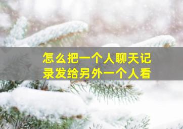 怎么把一个人聊天记录发给另外一个人看