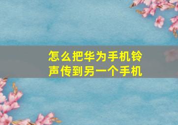 怎么把华为手机铃声传到另一个手机