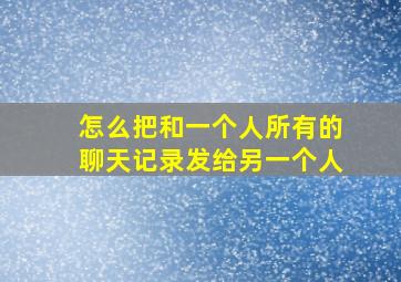 怎么把和一个人所有的聊天记录发给另一个人