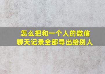 怎么把和一个人的微信聊天记录全部导出给别人