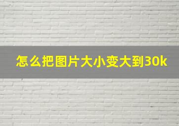 怎么把图片大小变大到30k