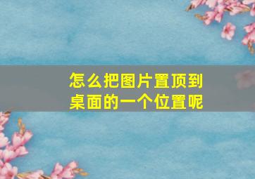 怎么把图片置顶到桌面的一个位置呢