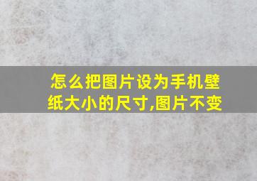 怎么把图片设为手机壁纸大小的尺寸,图片不变