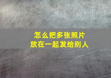 怎么把多张照片放在一起发给别人