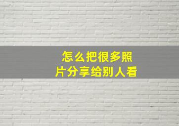 怎么把很多照片分享给别人看