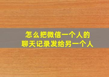 怎么把微信一个人的聊天记录发给另一个人