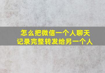 怎么把微信一个人聊天记录完整转发给另一个人