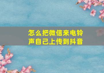 怎么把微信来电铃声自己上传到抖音