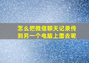 怎么把微信聊天记录传到另一个电脑上面去呢