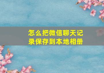 怎么把微信聊天记录保存到本地相册