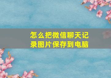 怎么把微信聊天记录图片保存到电脑