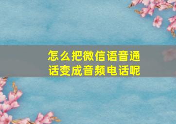 怎么把微信语音通话变成音频电话呢