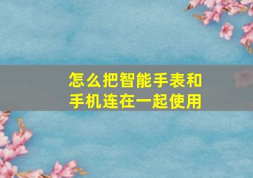 怎么把智能手表和手机连在一起使用