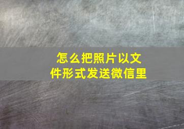 怎么把照片以文件形式发送微信里