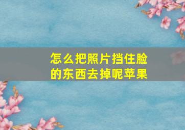 怎么把照片挡住脸的东西去掉呢苹果