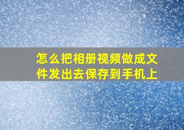 怎么把相册视频做成文件发出去保存到手机上