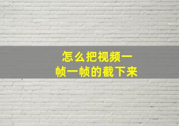 怎么把视频一帧一帧的截下来