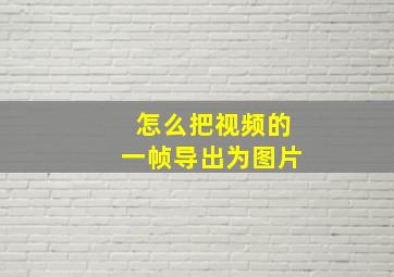 怎么把视频的一帧导出为图片