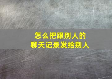 怎么把跟别人的聊天记录发给别人