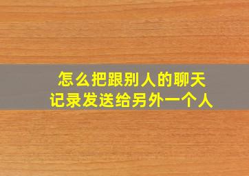 怎么把跟别人的聊天记录发送给另外一个人