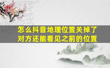 怎么抖音地理位置关掉了对方还能看见之前的位置