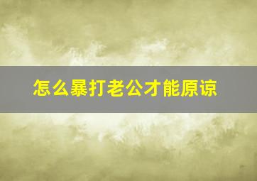 怎么暴打老公才能原谅