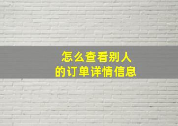 怎么查看别人的订单详情信息