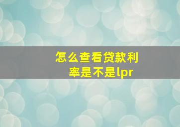 怎么查看贷款利率是不是lpr