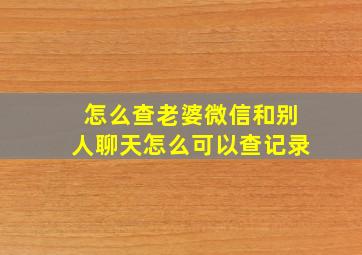 怎么查老婆微信和别人聊天怎么可以查记录