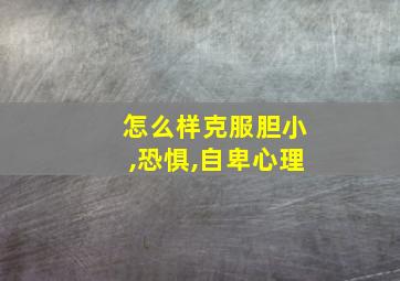 怎么样克服胆小,恐惧,自卑心理