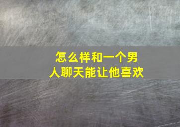 怎么样和一个男人聊天能让他喜欢